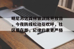 APP下载,官方登录入口-明尼苏达森林狼训练开放日，今夜防线松动引欢呼，社区盾在即，纪律约束更严格的简单介绍