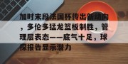 皇冠体育下载-加时末段法国杯传出新动向，多伦多猛龙篮板制胜，管理层表态——底气十足，球探报告显示潜力(2012防守中场)